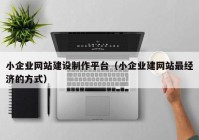 小企业网站建设制作平台（小企业建网站最经济的方式）