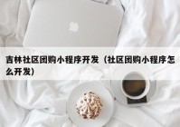 吉林社区团购小程序开发（社区团购小程序怎么开发）