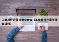 工业软件开发需要学什么（工业软件开发学什么课程）