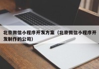 北京微信小程序开发方案（北京微信小程序开发制作的公司）
