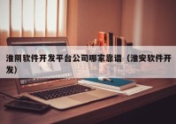 淮阴软件开发平台公司哪家靠谱（淮安软件开发）