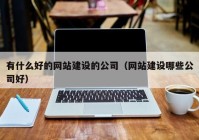 有什么好的网站建设的公司（网站建设哪些公司好）