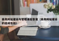 商务网站建设与管理课后答案（商务网站建设的组成包括）