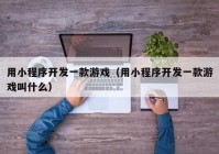 用小程序开发一款游戏（用小程序开发一款游戏叫什么）