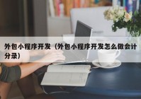 外包小程序开发（外包小程序开发怎么做会计分录）