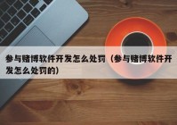 参与赌博软件开发怎么处罚（参与赌博软件开发怎么处罚的）