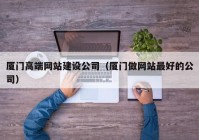 厦门高端网站建设公司（厦门做网站最好的公司）