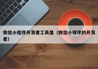 微信小程序开发者工具是（微信小程序的开发者）