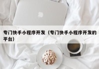 专门快手小程序开发（专门快手小程序开发的平台）