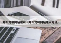 郑州定制网站建设（郑州定制网站建设电话）