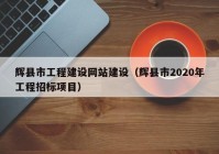 辉县市工程建设网站建设（辉县市2020年工程招标项目）