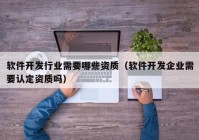 软件开发行业需要哪些资质（软件开发企业需要认定资质吗）