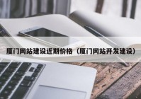 厦门网站建设近期价格（厦门网站开发建设）