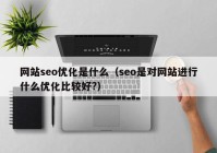 网站seo优化是什么（seo是对网站进行什么优化比较好?）