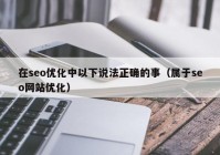 在seo优化中以下说法正确的事（属于seo网站优化）